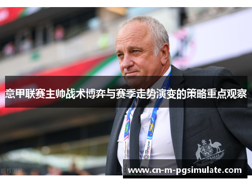 意甲联赛主帅战术博弈与赛季走势演变的策略重点观察