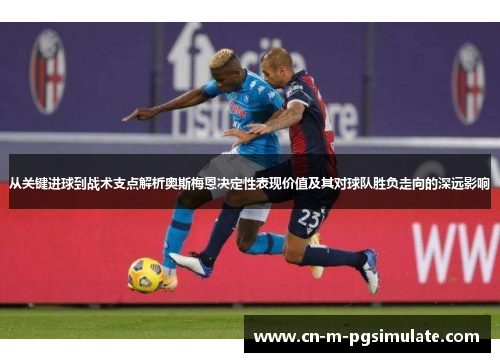 从关键进球到战术支点解析奥斯梅恩决定性表现价值及其对球队胜负走向的深远影响 从关键进球到战术支点解析奥斯梅恩决定性表现价值及其对球队胜负走向的深远影响