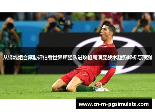 从锋线组合威胁评估看世界杯强队进攻格局演变战术趋势解析与预测