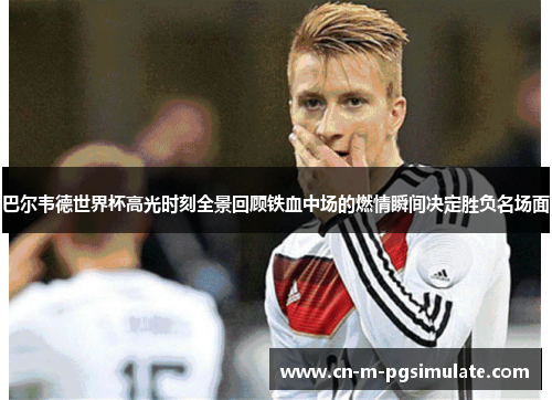 巴尔韦德世界杯高光时刻全景回顾铁血中场的燃情瞬间决定胜负名场面 巴尔韦德世界杯高光时刻全景回顾铁血中场的燃情瞬间决定胜负名场面