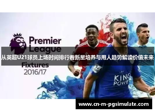 从英超U21球员上场时间排行看新星培养与用人趋势解读价值未来 从英超U21球员上场时间排行看新星培养与用人趋势解读价值未来