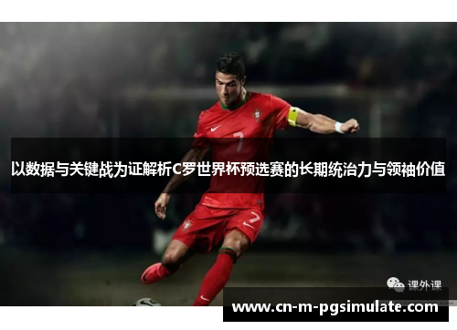 以数据与关键战为证解析C罗世界杯预选赛的长期统治力与领袖价值 以数据与关键战为证解析C罗世界杯预选赛的长期统治力与领袖价值