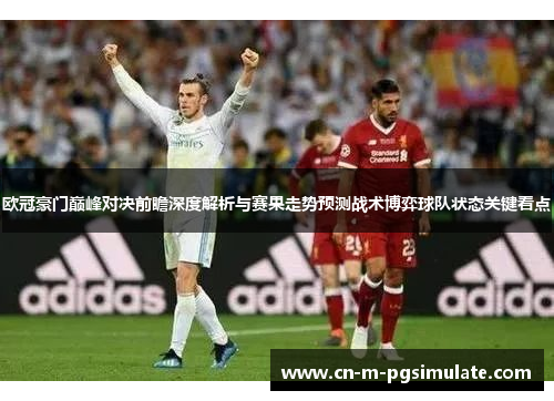 欧冠豪门巅峰对决前瞻深度解析与赛果走势预测战术博弈球队状态关键看点 欧冠豪门巅峰对决前瞻深度解析与赛果走势预测战术博弈球队状态关键看点