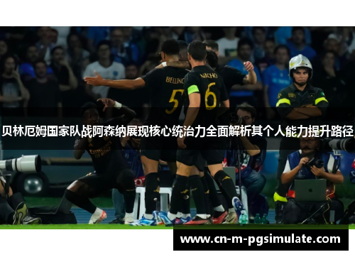 贝林厄姆国家队战阿森纳展现核心统治力全面解析其个人能力提升路径 贝林厄姆国家队战阿森纳展现核心统治力全面解析其个人能力提升路径