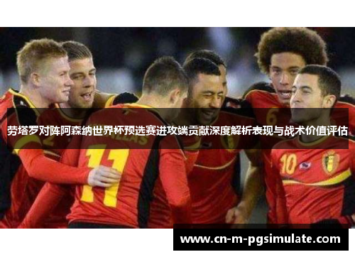 劳塔罗对阵阿森纳世界杯预选赛进攻端贡献深度解析表现与战术价值评估 劳塔罗对阵阿森纳世界杯预选赛进攻端贡献深度解析表现与战术价值评估