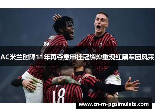 AC米兰时隔11年再夺意甲桂冠辉煌重现红黑军团风采
