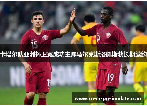 卡塔尔队亚洲杯卫冕成功主帅马尔克斯洛佩斯获长期续约 卡塔尔队亚洲杯卫冕成功主帅马尔克斯洛佩斯获长期续约