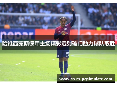 哈维西蒙斯德甲主场精彩远射破门助力球队取胜