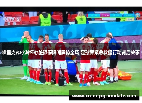 埃里克森欧洲杯心脏骤停瞬间震惊全场 足球界紧急救援行动背后故事 埃里克森欧洲杯心脏骤停瞬间震惊全场 足球界紧急救援行动背后故事