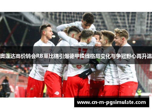 奥蓬达高价转会RB莱比锡引爆德甲锋线格局变化与争冠野心再升温 奥蓬达高价转会RB莱比锡引爆德甲锋线格局变化与争冠野心再升温
