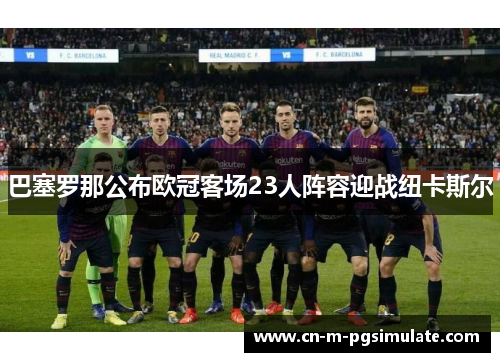 巴塞罗那公布欧冠客场23人阵容迎战纽卡斯尔 巴塞罗那公布欧冠客场23人阵容迎战纽卡斯尔