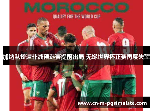 加纳队惨遭非洲预选赛提前出局 无缘世界杯正赛再度失望