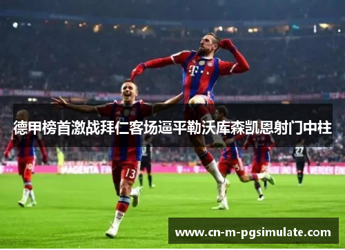 德甲榜首激战拜仁客场逼平勒沃库森凯恩射门中柱