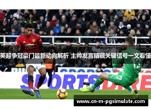 英超争冠豪门最新动向解析 主帅发言暗藏关键信号一文看懂 英超争冠豪门最新动向解析 主帅发言暗藏关键信号一文看懂
