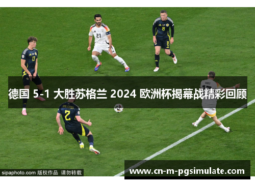 德国 5-1 大胜苏格兰 2024 欧洲杯揭幕战精彩回顾