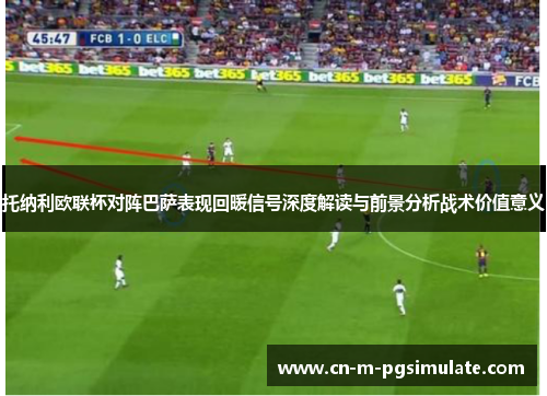托纳利欧联杯对阵巴萨表现回暖信号深度解读与前景分析战术价值意义