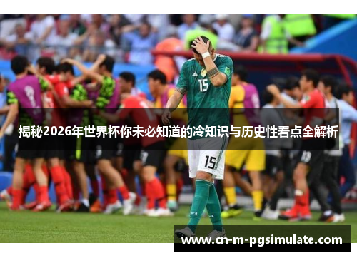 揭秘2026年世界杯你未必知道的冷知识与历史性看点全解析
