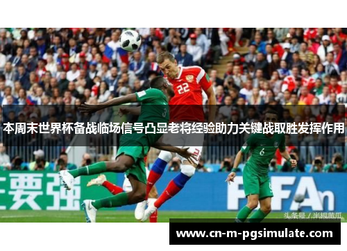 本周末世界杯备战临场信号凸显老将经验助力关键战取胜发挥作用